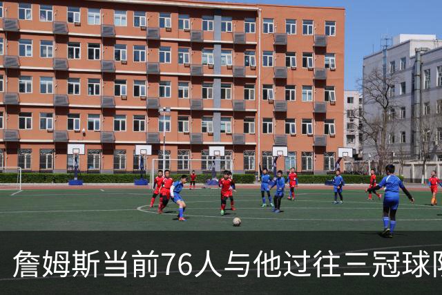 詹姆斯当前76人与他过往三冠球队的对比分析