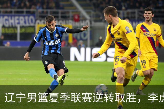 辽宁男篮夏季联赛逆转取胜，李虎翼表现出色